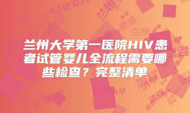 兰州大学第一医院HIV患者试管婴儿全流程需要哪些检查？完整清单