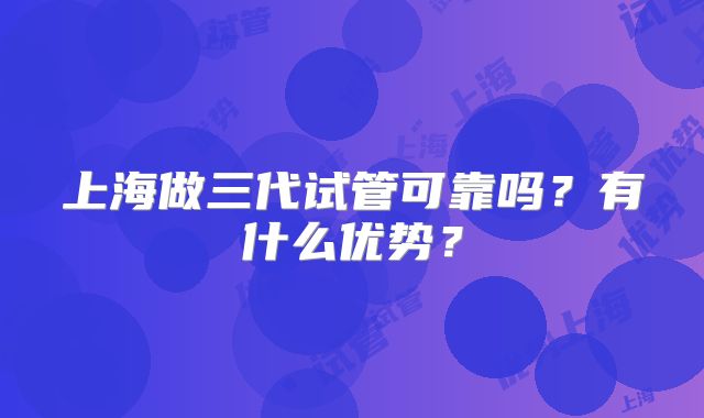 上海做三代试管可靠吗？有什么优势？