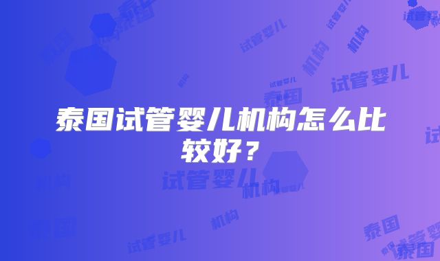 泰国试管婴儿机构怎么比较好？