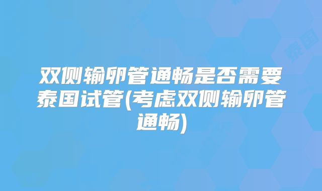 双侧输卵管通畅是否需要泰国试管(考虑双侧输卵管通畅)