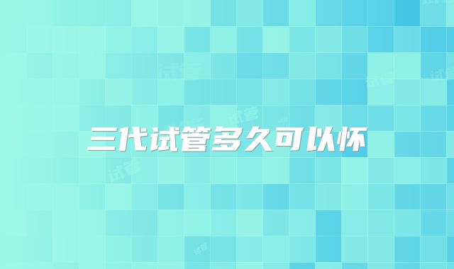 三代试管多久可以怀