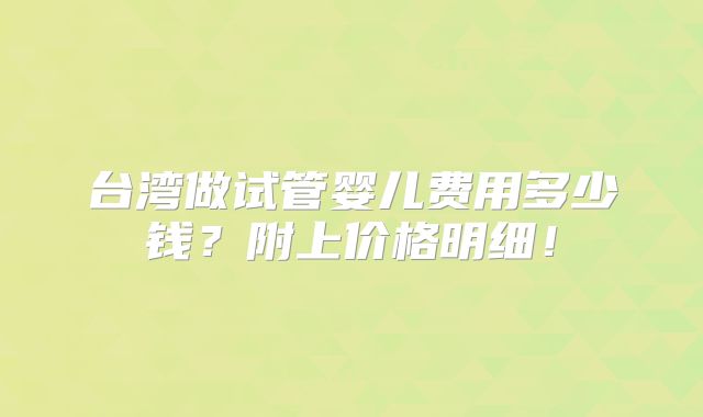 台湾做试管婴儿费用多少钱？附上价格明细！