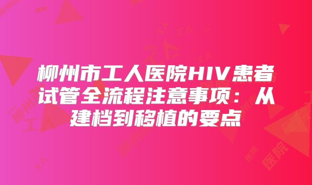 柳州市工人医院HIV患者试管全流程注意事项:从建档到移植的要点