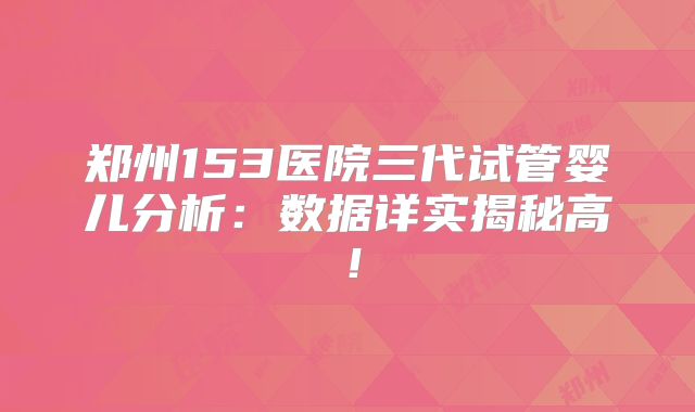 郑州153医院三代试管婴儿分析:数据详实揭秘高!