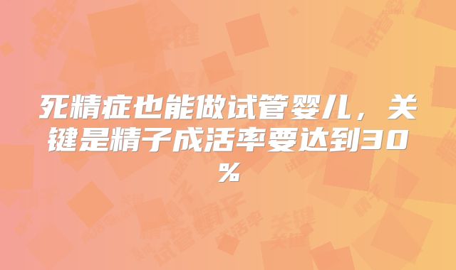 死精症也能做试管婴儿,关键是精子成活率要达到30%