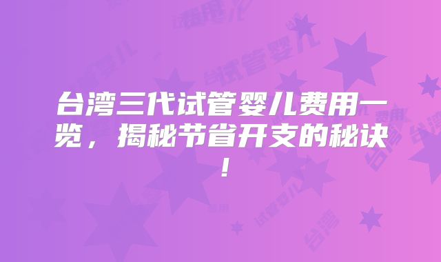 台湾三代试管婴儿费用一览,揭秘节省开支的秘诀!