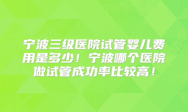 宁波三级医院试管婴儿费用是多少！宁波哪个医院做试管成功率比较高！