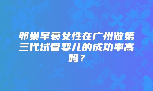 卵巢早衰女性在广州做第三代试管婴儿的成功率高吗?