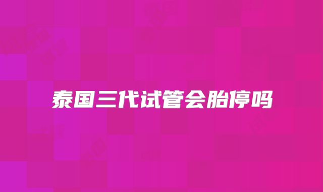 泰国三代试管会胎停吗