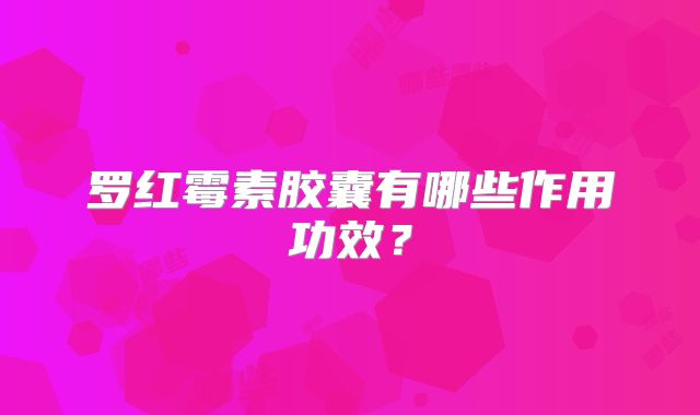 罗红霉素胶囊有哪些作用功效?