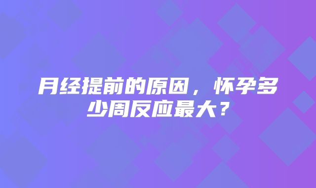 月经提前的原因，怀孕多少周反应最大？