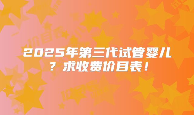 2025年第三代试管婴儿？求收费价目表！