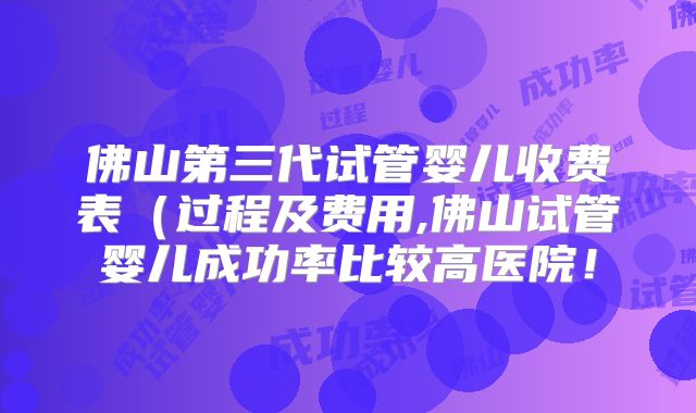 佛山第三代试管婴儿收费表(过程及费用,佛山试管婴儿成功率比较高医院!