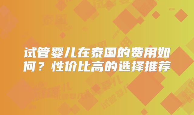 试管婴儿在泰国的费用如何？性价比高的选择推荐