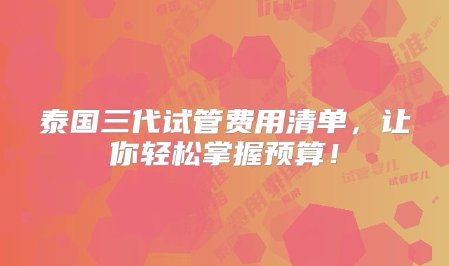 泰国三代试管费用清单,让你轻松掌握预算!