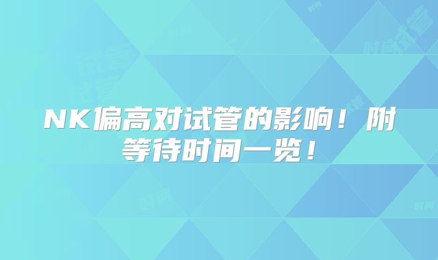 NK偏高对试管的影响!附等待时间一览!