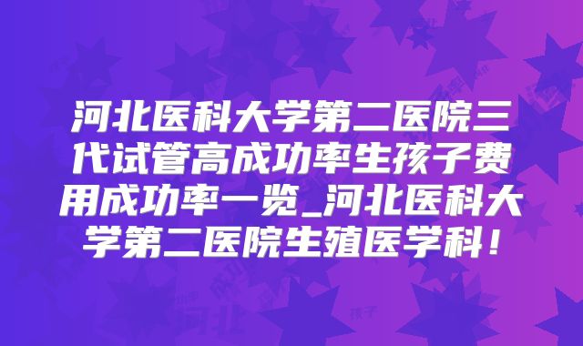 河北医科大学第二医院三代试管高成功率生孩子费用成功率一览_河北医科大学第二医院生殖医学科!