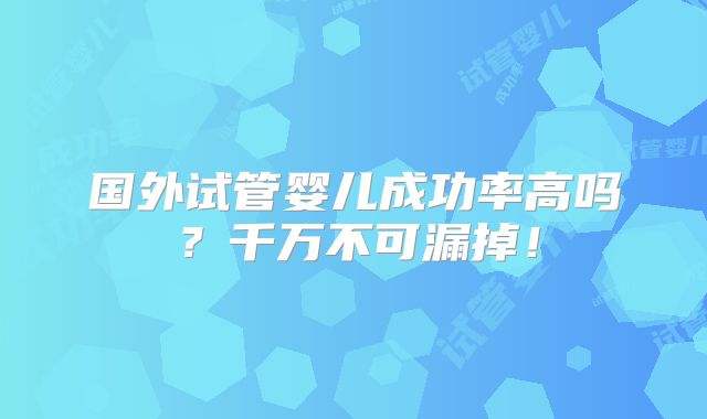 国外试管婴儿成功率高吗？千万不可漏掉！