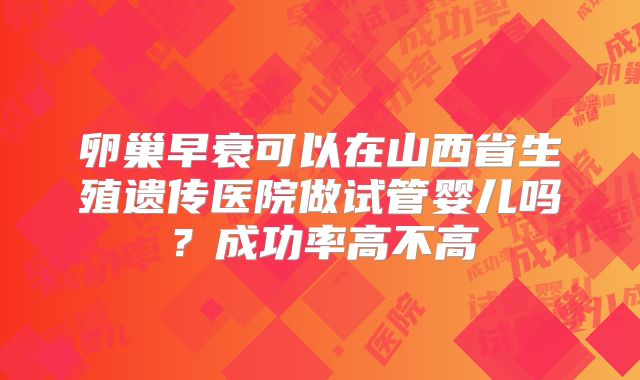 卵巢早衰可以在山西省生殖遗传医院做试管婴儿吗？成功率高不高