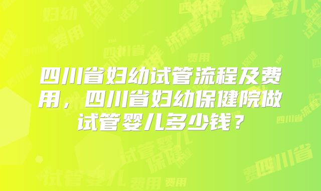 四川省妇幼试管流程及费用，四川省妇幼保健院做试管婴儿多少钱？