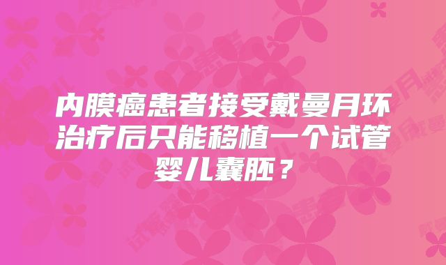 内膜癌患者接受戴曼月环治疗后只能移植一个试管婴儿囊胚？