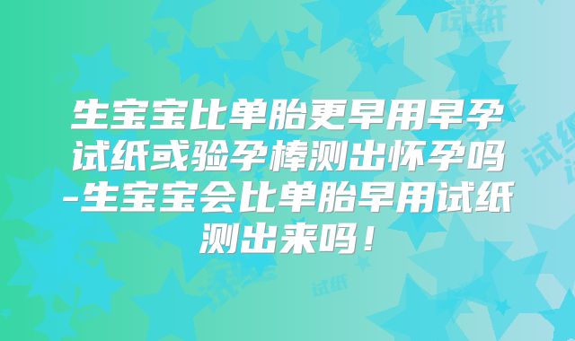 生宝宝比单胎更早用早孕试纸或验孕棒测出怀孕吗-生宝宝会比单胎早用试纸测出来吗！