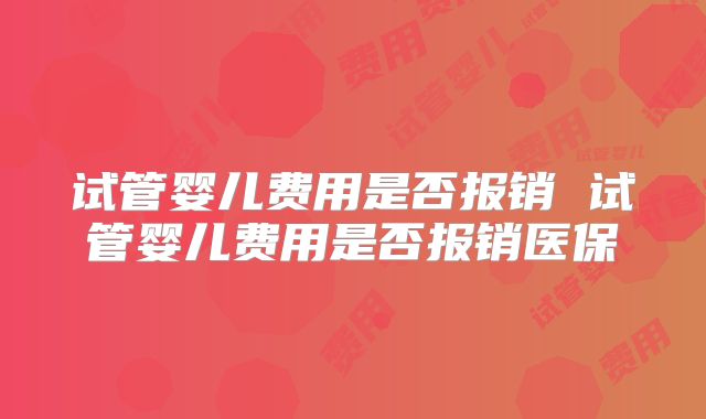 试管婴儿费用是否报销 试管婴儿费用是否报销医保