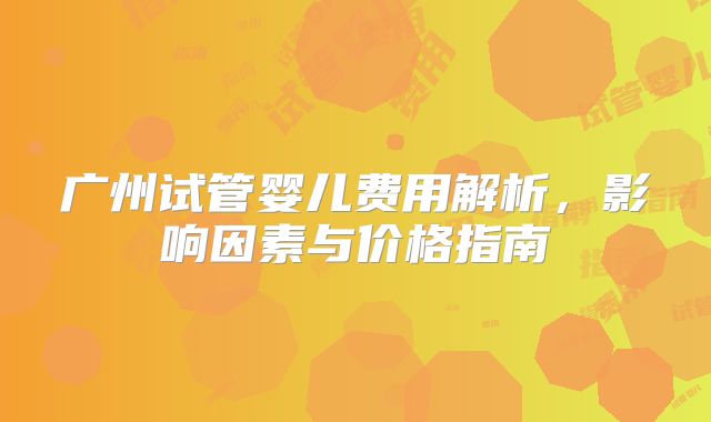 广州试管婴儿费用解析,影响因素与价格指南