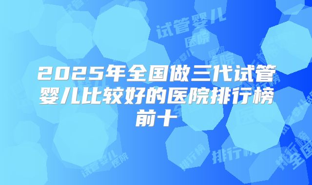 2025年全国做三代试管婴儿比较好的医院排行榜前十