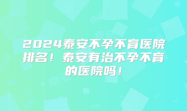 2024泰安不孕不育医院排名!泰安有治不孕不育的医院吗!
