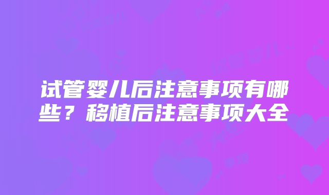 试管婴儿后注意事项有哪些？移植后注意事项大全