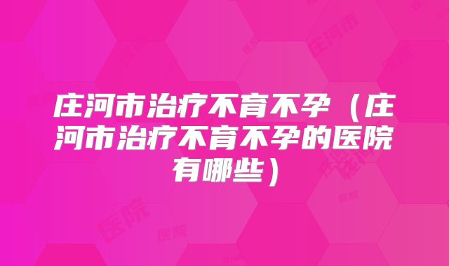 庄河市治疗不育不孕（庄河市治疗不育不孕的医院有哪些）