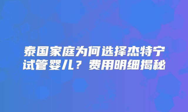 泰国家庭为何选择杰特宁试管婴儿?费用明细揭秘