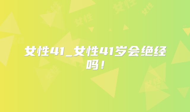 女性41_女性41岁会绝经吗！