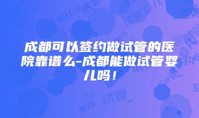 成都可以签约做试管的医院靠谱么-成都能做试管婴儿吗！