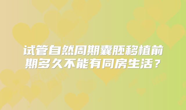 试管自然周期囊胚移植前期多久不能有同房生活?