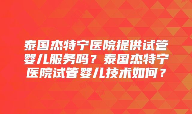 泰国杰特宁医院提供试管婴儿服务吗？泰国杰特宁医院试管婴儿技术如何？