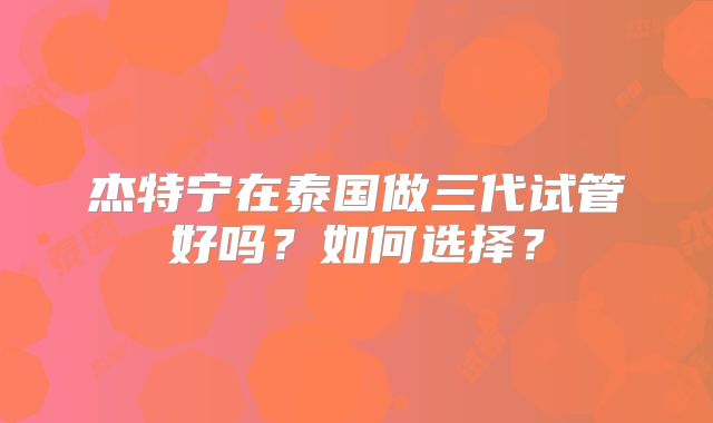 杰特宁在泰国做三代试管好吗?如何选择?