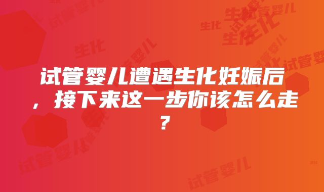 试管婴儿遭遇生化妊娠后,接下来这一步你该怎么走?