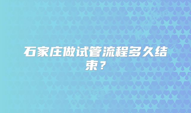 石家庄做试管流程多久结束?