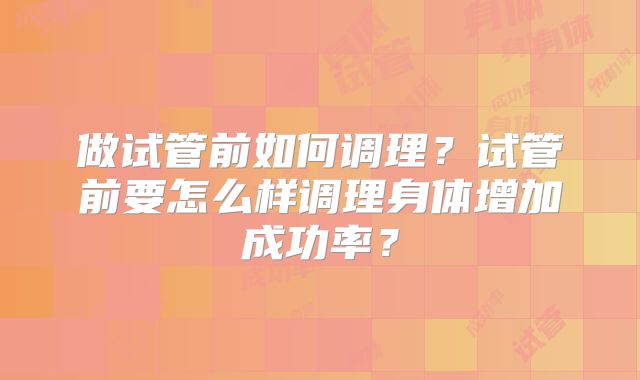 做试管前如何调理？试管前要怎么样调理身体增加成功率？