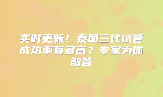 实时更新!泰国三代试管成功率有多高?专家为你解答
