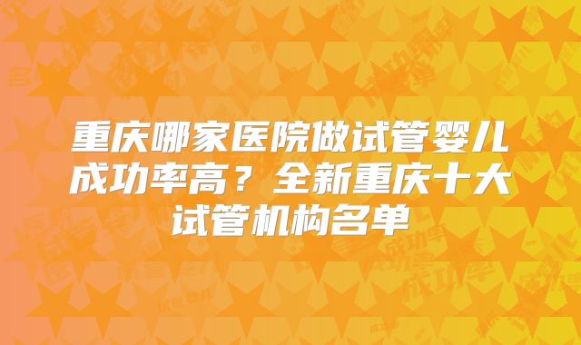 重庆哪家医院做试管婴儿成功率高?全新重庆十大试管机构名单