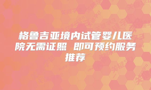 格鲁吉亚境内试管婴儿医院无需证照 即可预约服务推荐