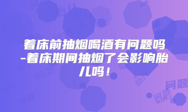着床前抽烟喝酒有问题吗-着床期间抽烟了会影响胎儿吗!