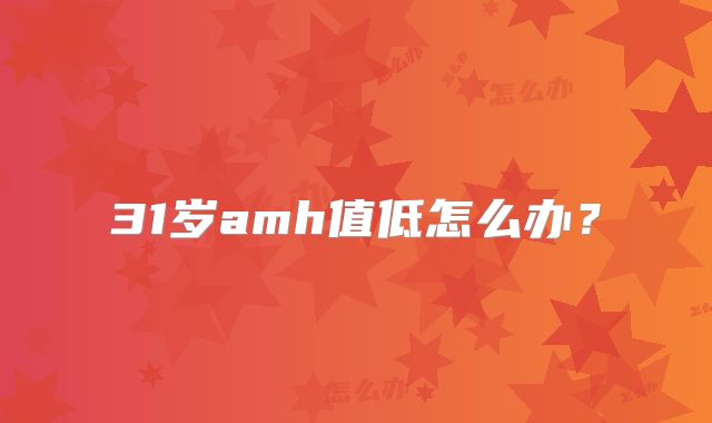 31岁amh值低怎么办?