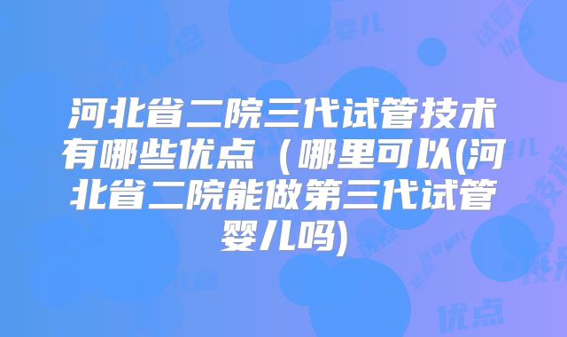 河北省二院三代试管技术有哪些优点(哪里可以(河北省二院能做第三代试管婴儿吗)