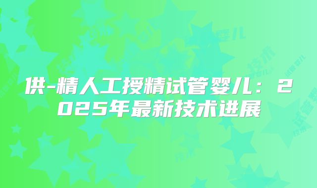 供-精人工授精试管婴儿：2025年最新技术进展