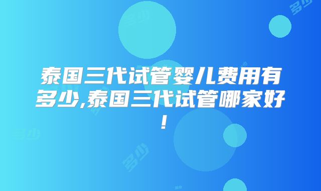 泰国三代试管婴儿费用有多少,泰国三代试管哪家好!