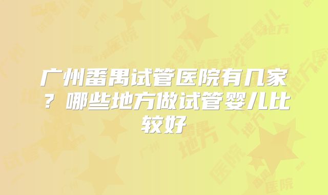 广州番禺试管医院有几家？哪些地方做试管婴儿比较好